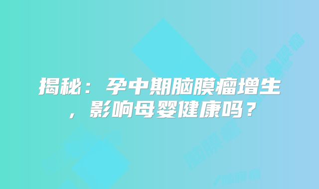 揭秘：孕中期脑膜瘤增生，影响母婴健康吗？