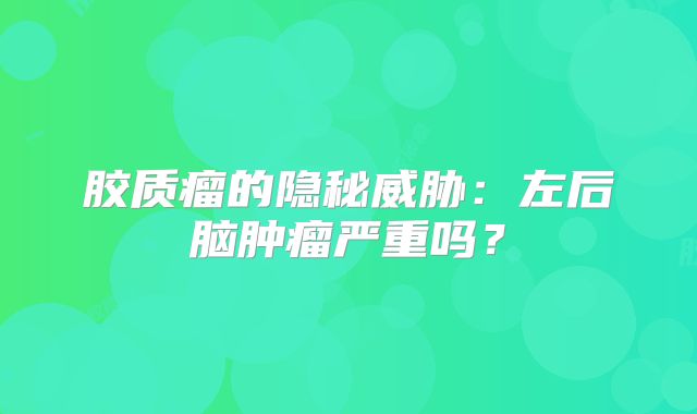 胶质瘤的隐秘威胁：左后脑肿瘤严重吗？