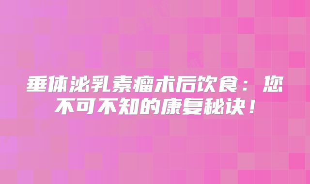 垂体泌乳素瘤术后饮食：您不可不知的康复秘诀！