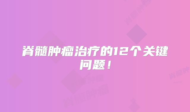 脊髓肿瘤治疗的12个关键问题！