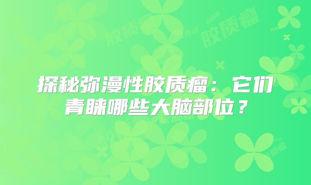 探秘弥漫性胶质瘤：它们青睐哪些大脑部位？