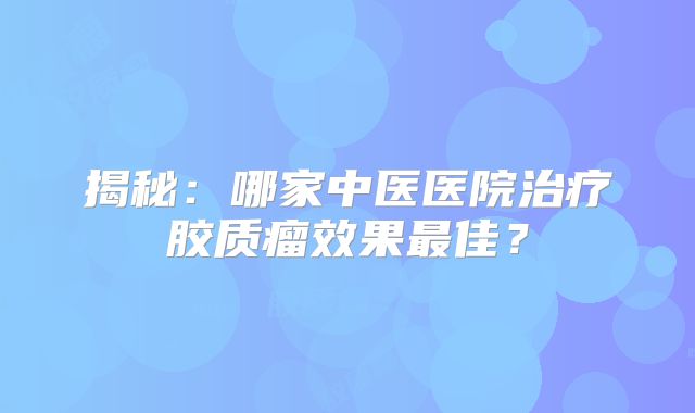 揭秘：哪家中医医院治疗胶质瘤效果最佳？