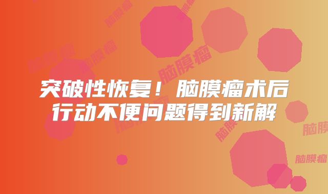 突破性恢复！脑膜瘤术后行动不便问题得到新解