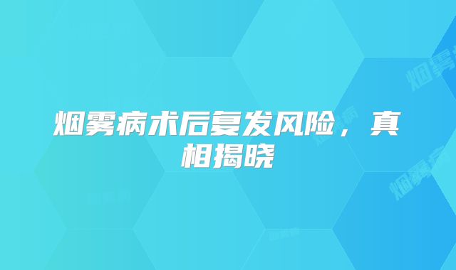 烟雾病术后复发风险，真相揭晓