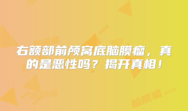 右额部前颅窝底脑膜瘤，真的是恶性吗？揭开真相！