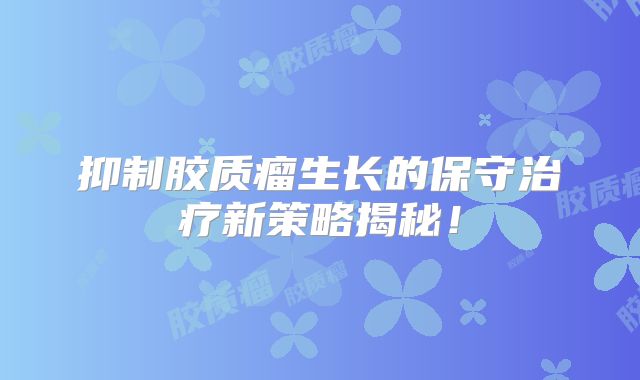 抑制胶质瘤生长的保守治疗新策略揭秘！