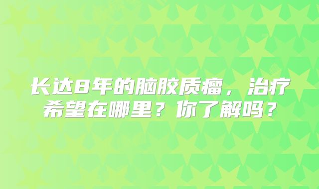 长达8年的脑胶质瘤，治疗希望在哪里？你了解吗？
