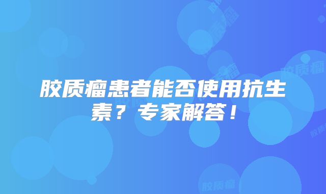 胶质瘤患者能否使用抗生素？专家解答！