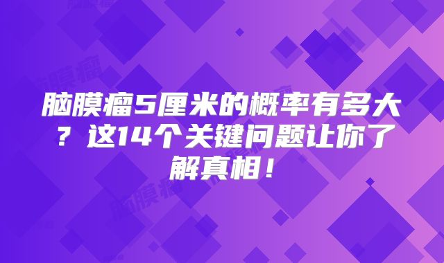 脑膜瘤5厘米的概率有多大？这14个关键问题让你了解真相！