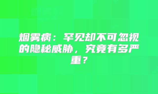 烟雾病：罕见却不可忽视的隐秘威胁，究竟有多严重？