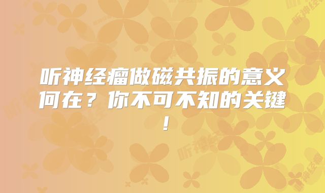 听神经瘤做磁共振的意义何在？你不可不知的关键！