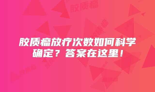 胶质瘤放疗次数如何科学确定？答案在这里！