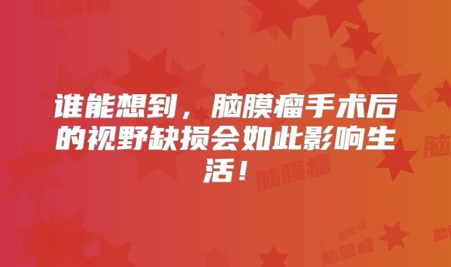 谁能想到，脑膜瘤手术后的视野缺损会如此影响生活！