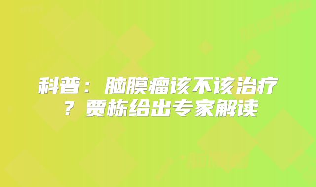 科普：脑膜瘤该不该治疗？贾栋给出专家解读