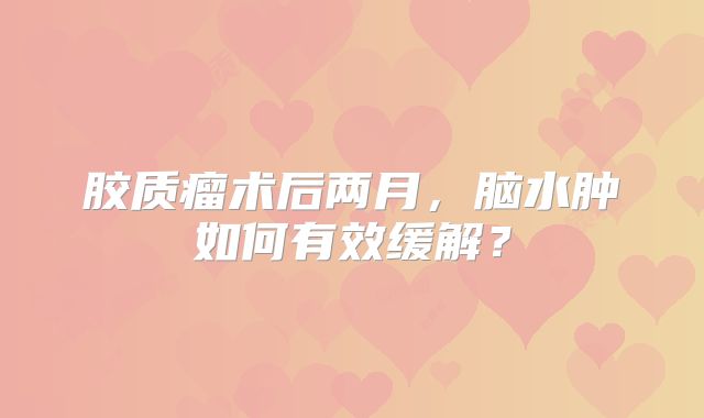 胶质瘤术后两月，脑水肿如何有效缓解？