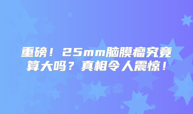 重磅！25mm脑膜瘤究竟算大吗？真相令人震惊！