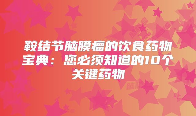 鞍结节脑膜瘤的饮食药物宝典：您必须知道的10个关键药物