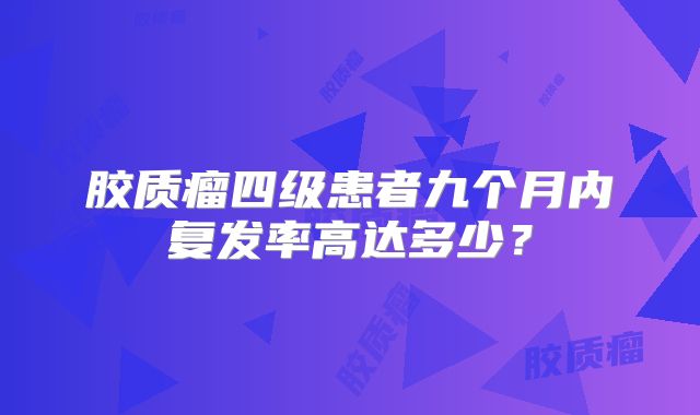 胶质瘤四级患者九个月内复发率高达多少？