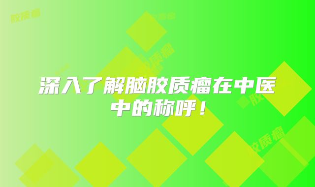 深入了解脑胶质瘤在中医中的称呼！