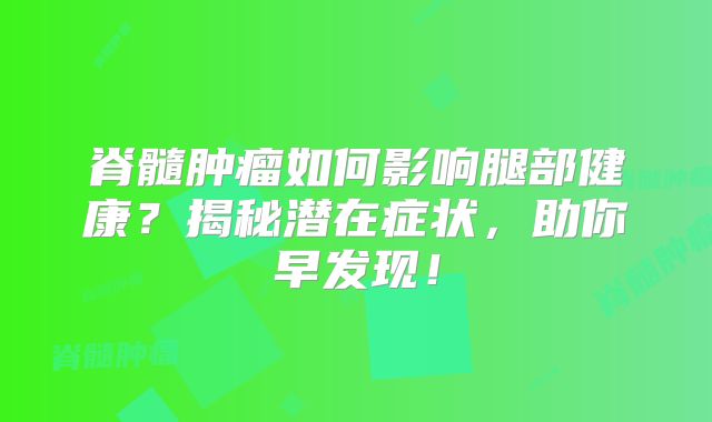 脊髓肿瘤如何影响腿部健康？揭秘潜在症状，助你早发现！