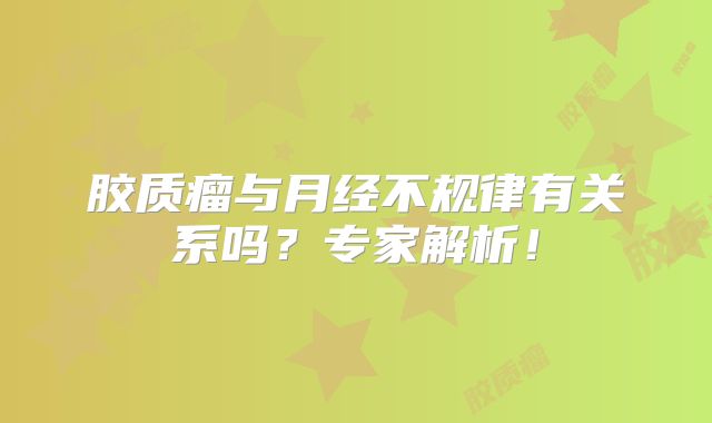 胶质瘤与月经不规律有关系吗？专家解析！