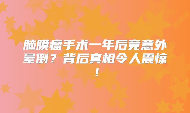 脑膜瘤手术一年后竟意外晕倒？背后真相令人震惊！