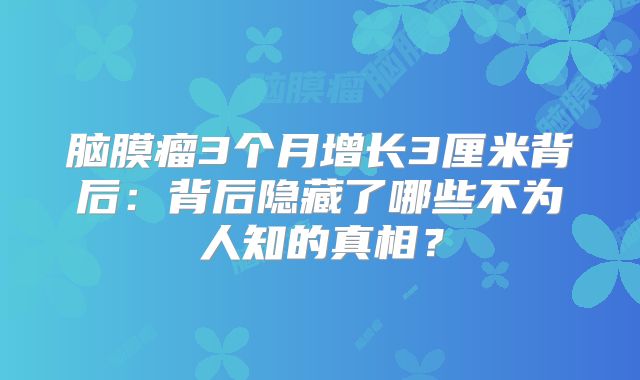 脑膜瘤3个月增长3厘米背后：背后隐藏了哪些不为人知的真相？