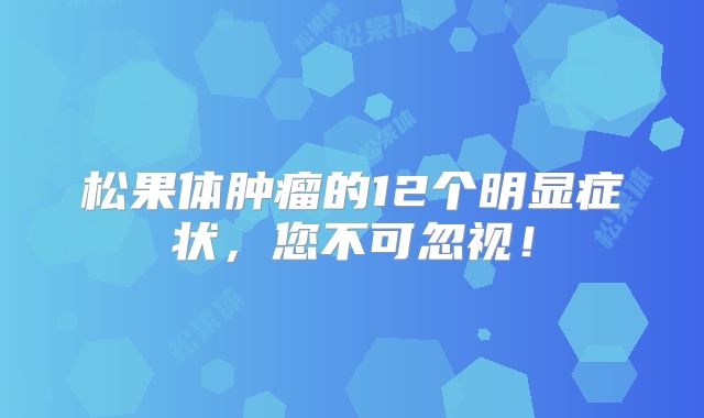 松果体肿瘤的12个明显症状，您不可忽视！