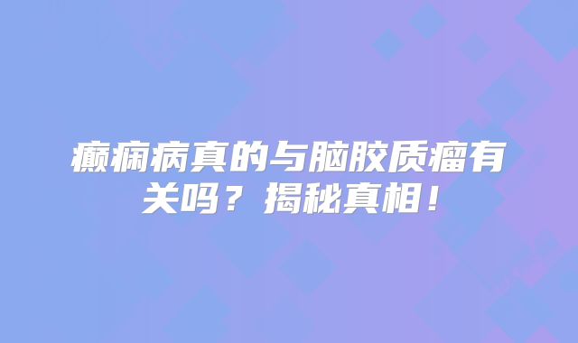 癫痫病真的与脑胶质瘤有关吗？揭秘真相！