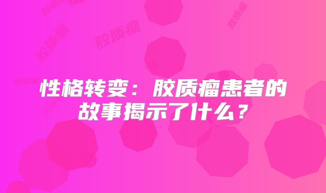 性格转变：胶质瘤患者的故事揭示了什么？