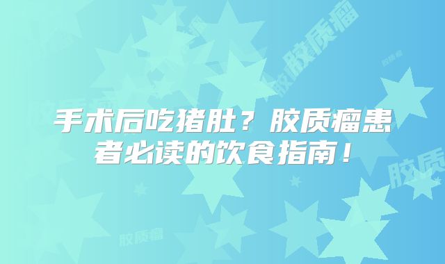 手术后吃猪肚？胶质瘤患者必读的饮食指南！