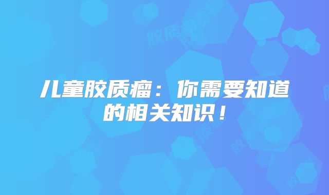 儿童胶质瘤：你需要知道的相关知识！