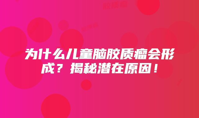 为什么儿童脑胶质瘤会形成？揭秘潜在原因！