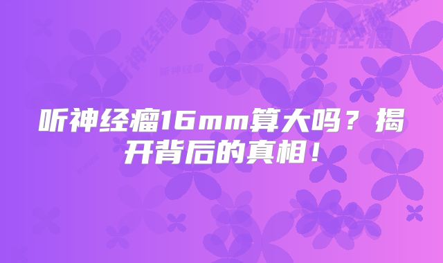 听神经瘤16mm算大吗？揭开背后的真相！