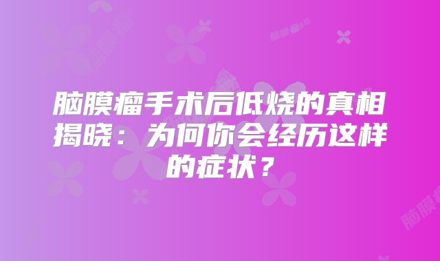 脑膜瘤手术后低烧的真相揭晓：为何你会经历这样的症状？