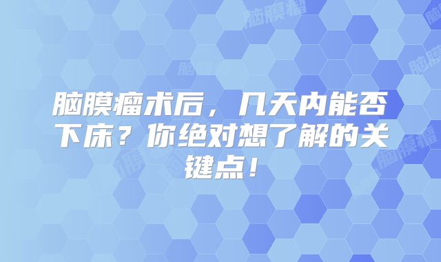 脑膜瘤术后，几天内能否下床？你绝对想了解的关键点！