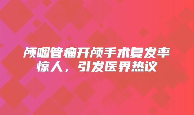 颅咽管瘤开颅手术复发率惊人，引发医界热议