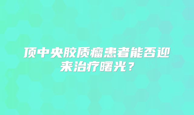 顶中央胶质瘤患者能否迎来治疗曙光？