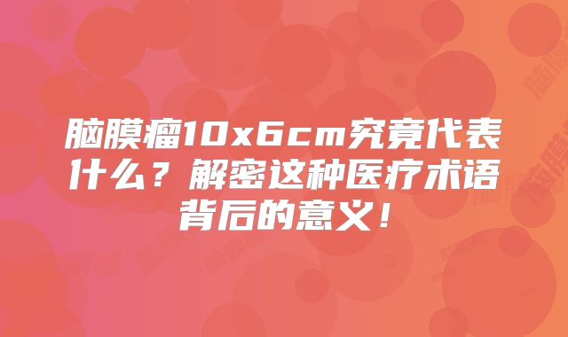脑膜瘤10x6cm究竟代表什么？解密这种医疗术语背后的意义！