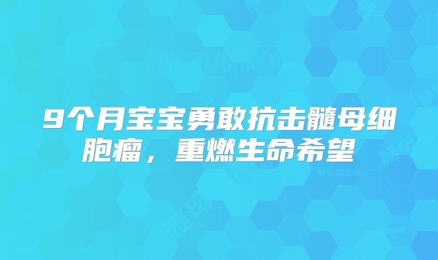 9个月宝宝勇敢抗击髓母细胞瘤，重燃生命希望