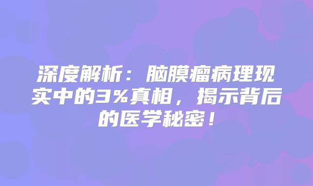 深度解析：脑膜瘤病理现实中的3%真相，揭示背后的医学秘密！