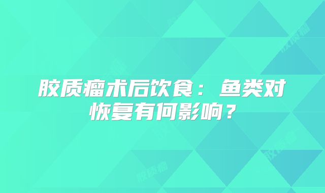 胶质瘤术后饮食：鱼类对恢复有何影响？