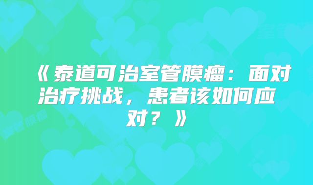 《泰道可治室管膜瘤：面对治疗挑战，患者该如何应对？》
