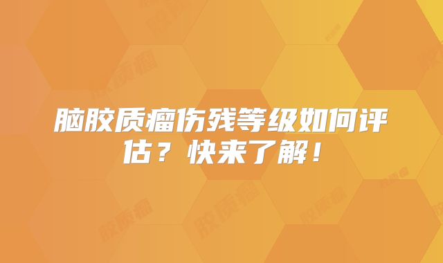 脑胶质瘤伤残等级如何评估？快来了解！