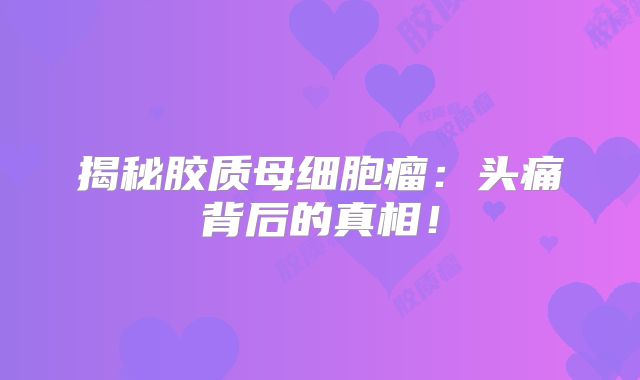 揭秘胶质母细胞瘤：头痛背后的真相！