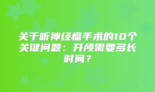 关于听神经瘤手术的10个关键问题：开颅需要多长时间？