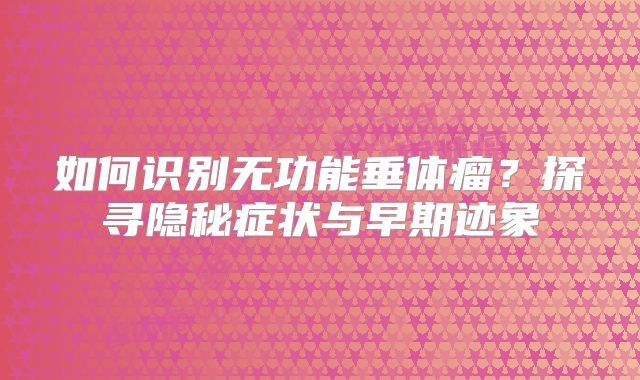 如何识别无功能垂体瘤？探寻隐秘症状与早期迹象