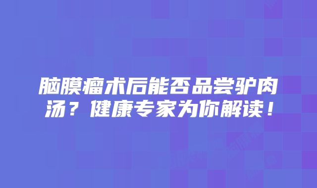脑膜瘤术后能否品尝驴肉汤？健康专家为你解读！