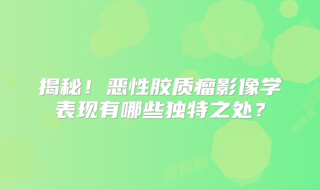 揭秘！恶性胶质瘤影像学表现有哪些独特之处？