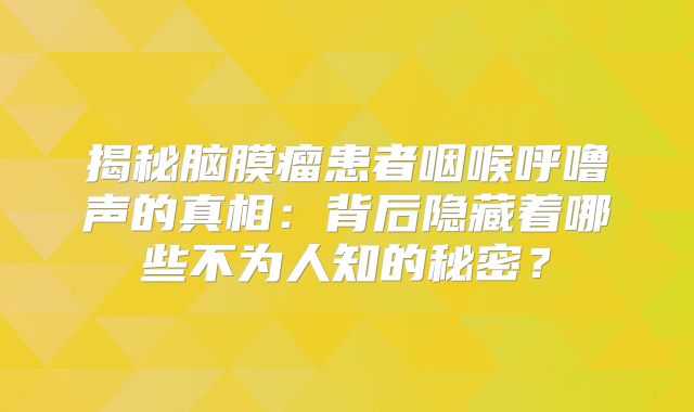揭秘脑膜瘤患者咽喉呼噜声的真相：背后隐藏着哪些不为人知的秘密？